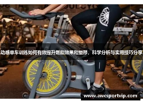 动感单车训练如何有效提升燃脂效果和塑形，科学分析与实用技巧分享